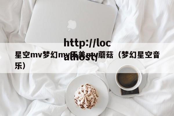 星空mv梦幻mv天美mv蘑菇（梦幻星空音乐）