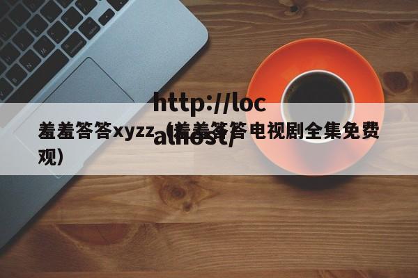 羞羞答答xyzz（羞羞答答电视剧全集免费观）