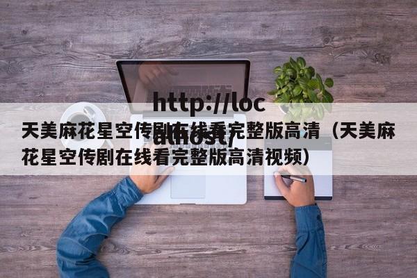 天美麻花星空传剧在线看完整版高清（天美麻花星空传剧在线看完整版高清视频）