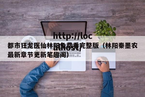 都市狂龙医仙林阳免费看完整版（林阳秦墨农最新章节更新笔趣阁）