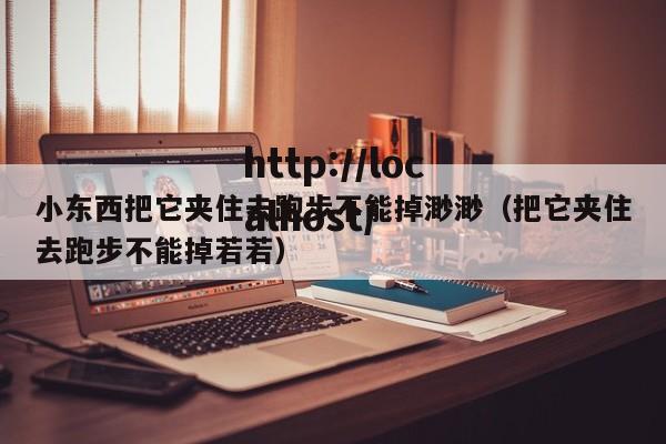 小东西把它夹住去跑步不能掉渺渺（把它夹住去跑步不能掉若若）